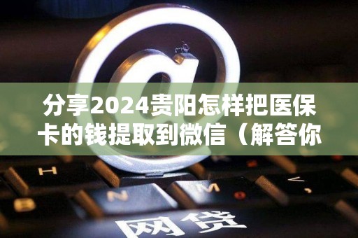 2024医保卡24小时套取微信：医保卡提取现金方法详解)