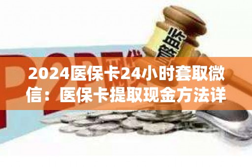 2024医保卡24小时套取微信：医保卡提取现金方法详解)(图1)