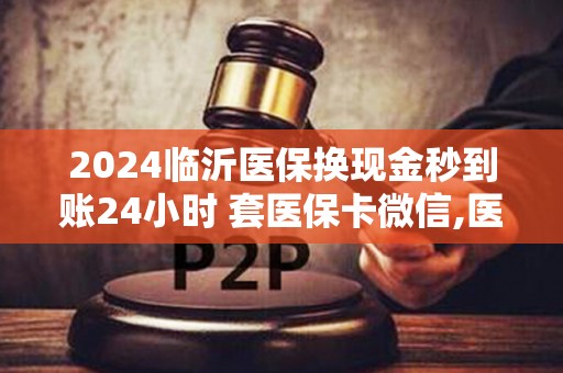 2024临沂医保换现金秒到账24小时,医保卡余额里的钱怎么能取现出来到微信支付宝